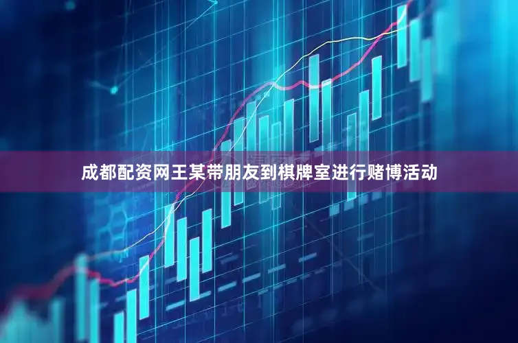 成都配资网王某带朋友到棋牌室进行赌博活动