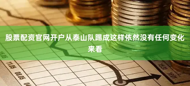 股票配资官网开户从泰山队踢成这样依然没有任何变化来看