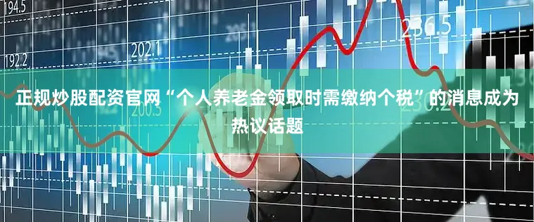 正规炒股配资官网“个人养老金领取时需缴纳个税”的消息成为热议话题