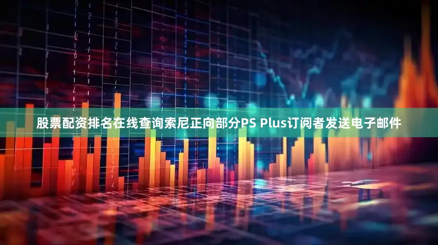 股票配资排名在线查询索尼正向部分PS Plus订阅者发送电子邮件