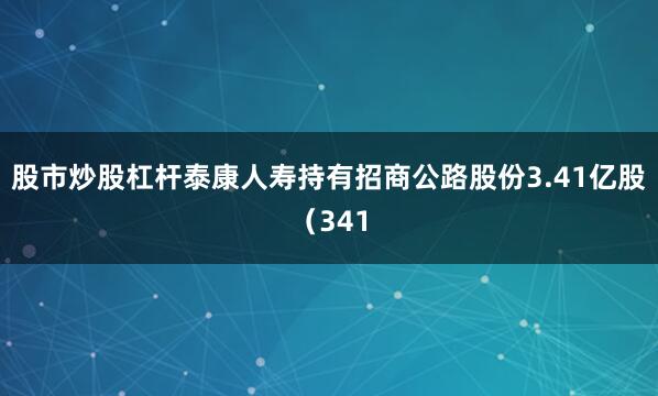 股市炒股杠杆泰康人寿持有招商公路股份3.41亿股（341