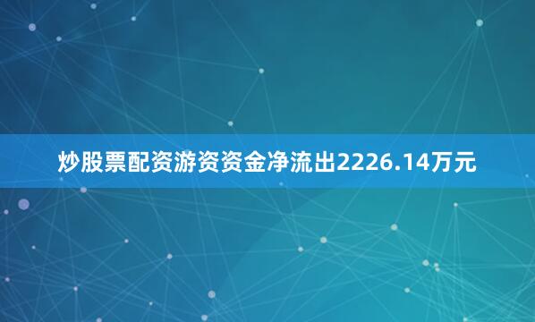 炒股票配资游资资金净流出2226.14万元