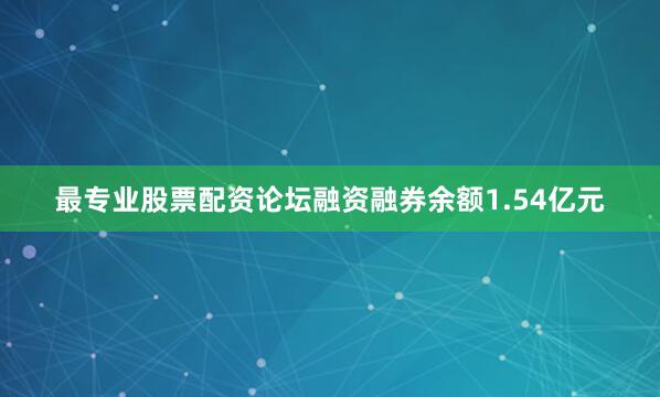 最专业股票配资论坛融资融券余额1.54亿元