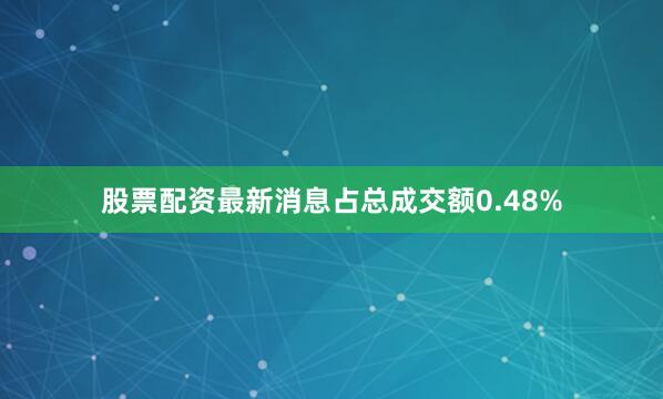 股票配资最新消息占总成交额0.48%