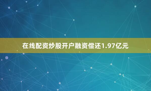 在线配资炒股开户融资偿还1.97亿元