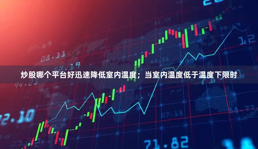 炒股哪个平台好迅速降低室内温度；当室内温度低于温度下限时