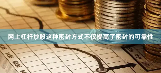 网上杠杆炒股这种密封方式不仅提高了密封的可靠性