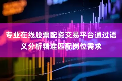 专业在线股票配资交易平台通过语义分析精准匹配岗位需求