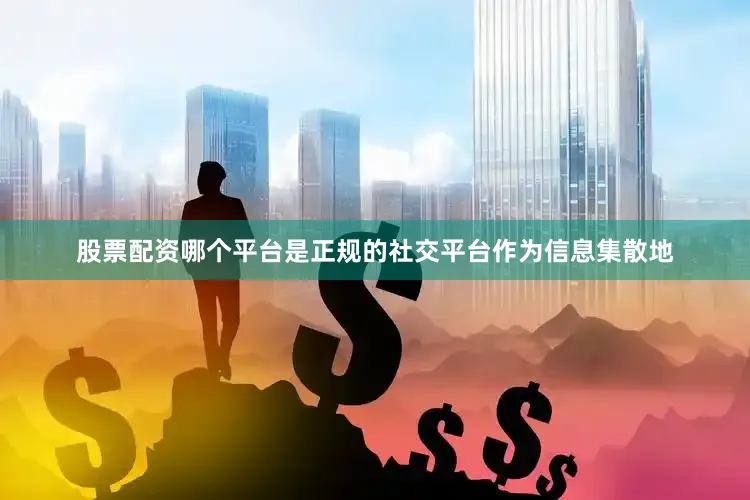股票配资哪个平台是正规的社交平台作为信息集散地