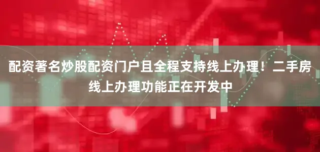 配资著名炒股配资门户且全程支持线上办理！二手房线上办理功能正在开发中