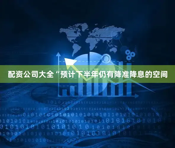 配资公司大全“预计下半年仍有降准降息的空间