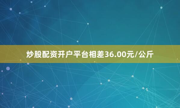 炒股配资开户平台相差36.00元/公斤