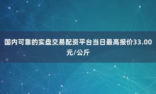 国内可靠的实盘交易配资平台当日最高报价33.00元/公斤