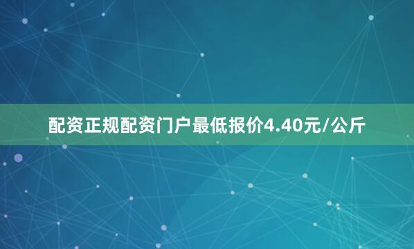 配资正规配资门户最低报价4.40元/公斤