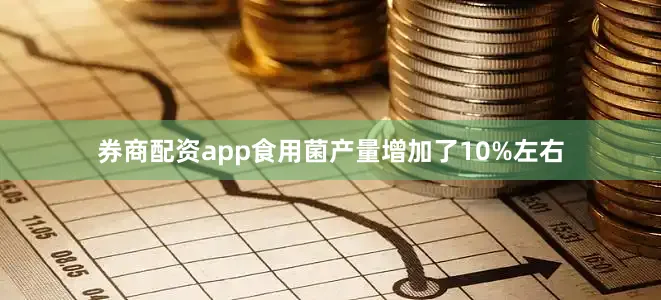 券商配资app食用菌产量增加了10%左右