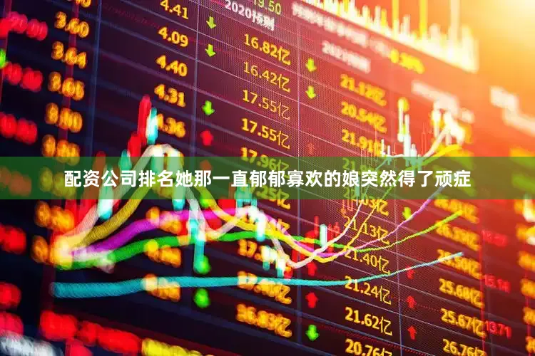 配资公司排名她那一直郁郁寡欢的娘突然得了顽症