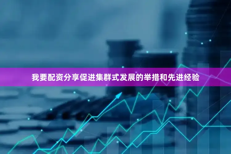 我要配资分享促进集群式发展的举措和先进经验
