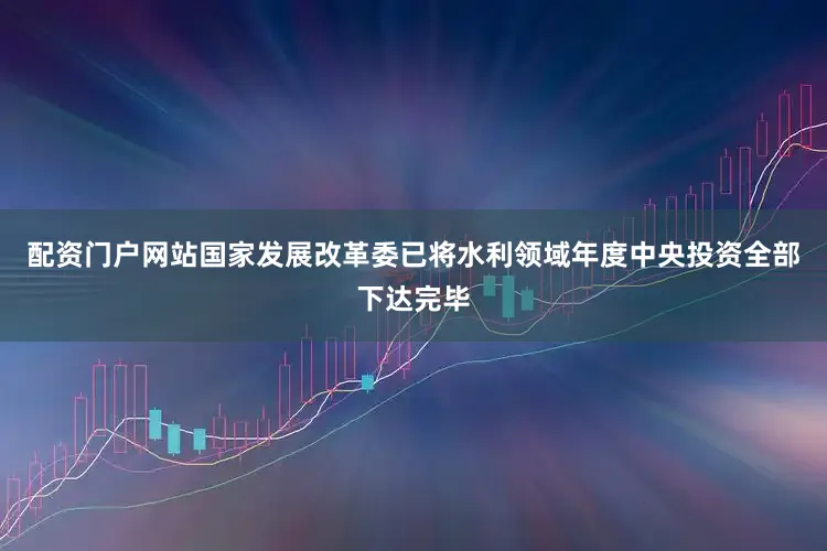 配资门户网站国家发展改革委已将水利领域年度中央投资全部下达完毕