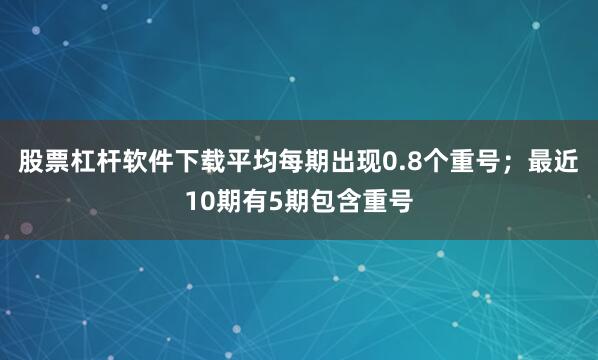 股票杠杆软件下载平均每期出现0.8个重号；最近10期有5期包含重号