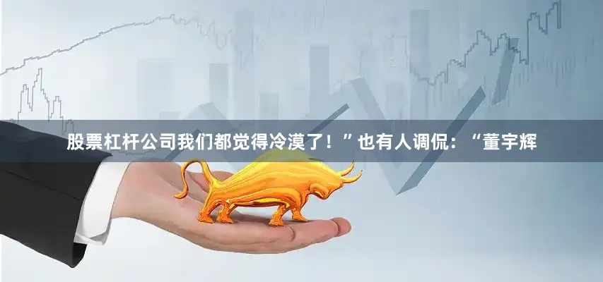 股票杠杆公司我们都觉得冷漠了！”也有人调侃：“董宇辉