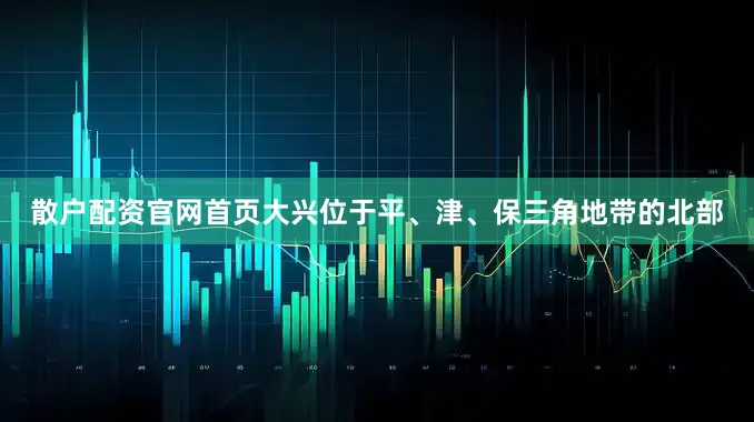 散户配资官网首页大兴位于平、津、保三角地带的北部