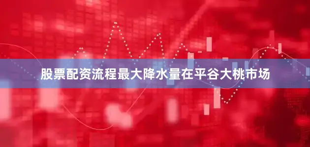 股票配资流程最大降水量在平谷大桃市场