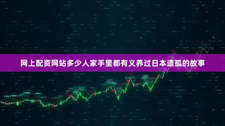 网上配资网站多少人家手里都有义养过日本遗孤的故事