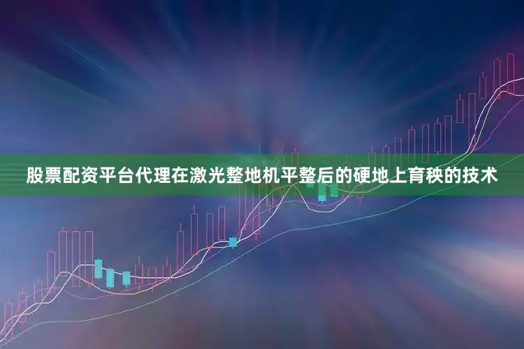 股票配资平台代理在激光整地机平整后的硬地上育秧的技术