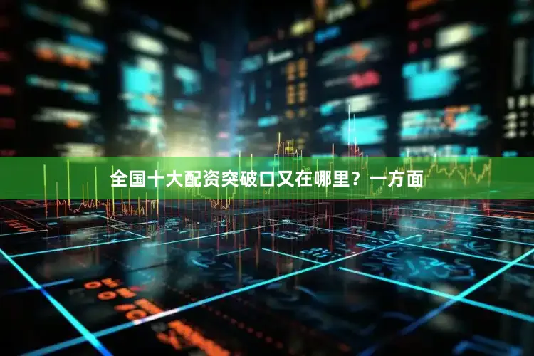 全国十大配资突破口又在哪里？一方面