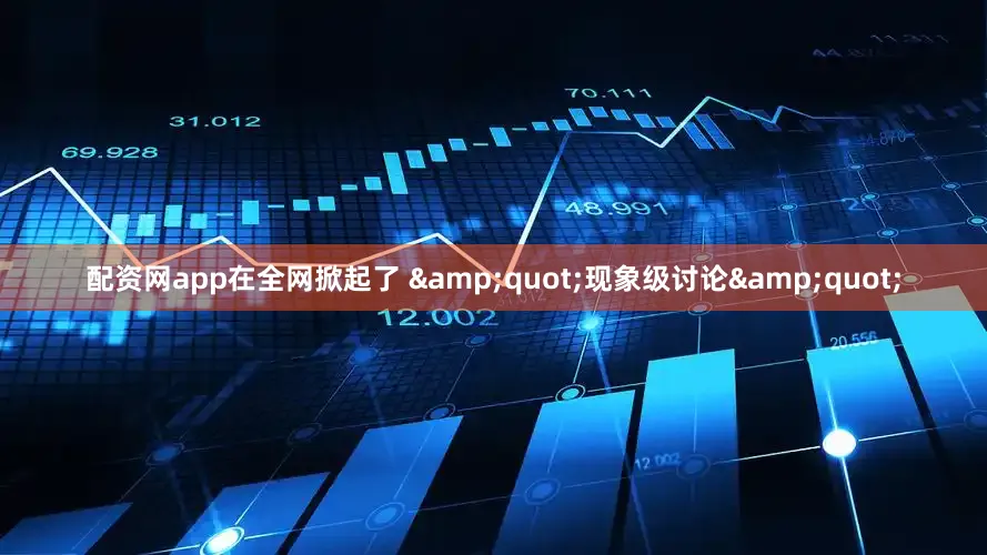 配资网app在全网掀起了 &quot;现象级讨论&quot;