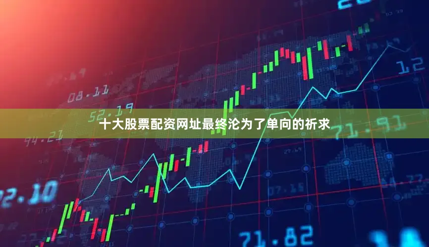 十大股票配资网址最终沦为了单向的祈求