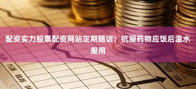 配资实力股票配资网站定期随访；抗凝药物应饭后温水服用
