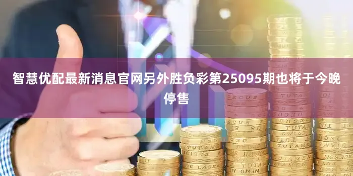智慧优配最新消息官网另外胜负彩第25095期也将于今晚停售