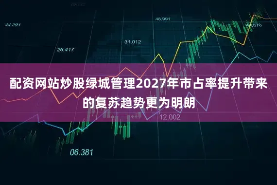 配资网站炒股绿城管理2027年市占率提升带来的复苏趋势更为明朗