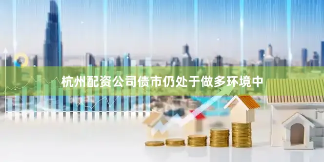 杭州配资公司债市仍处于做多环境中