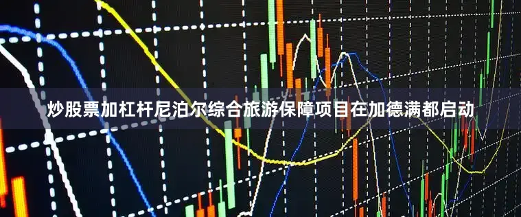 炒股票加杠杆尼泊尔综合旅游保障项目在加德满都启动