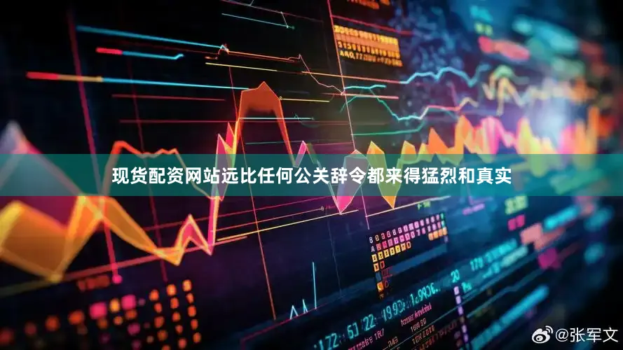 现货配资网站远比任何公关辞令都来得猛烈和真实