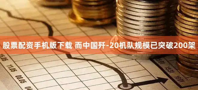 股票配资手机版下载 而中国歼-20机队规模已突破200架