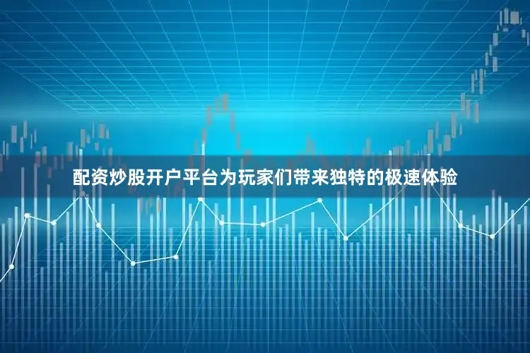 配资炒股开户平台为玩家们带来独特的极速体验