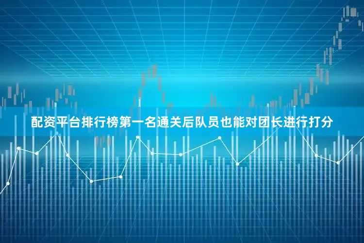 配资平台排行榜第一名通关后队员也能对团长进行打分