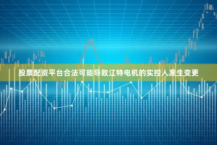 股票配资平台合法可能导致江特电机的实控人发生变更