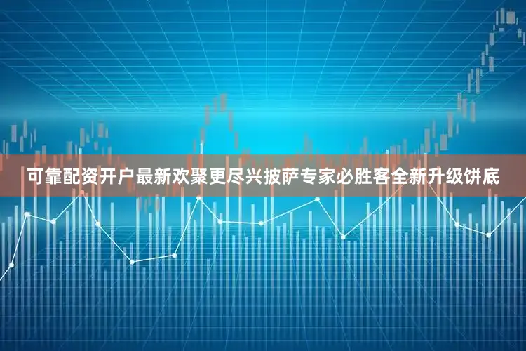 可靠配资开户最新欢聚更尽兴披萨专家必胜客全新升级饼底