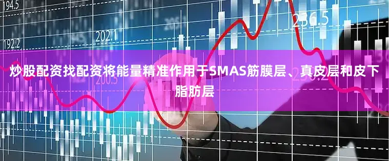 炒股配资找配资将能量精准作用于SMAS筋膜层、真皮层和皮下脂肪层