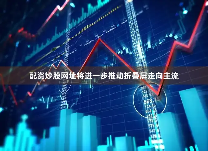配资炒股网址将进一步推动折叠屏走向主流