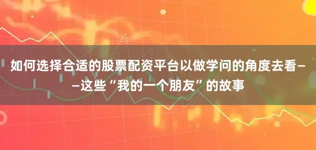如何选择合适的股票配资平台以做学问的角度去看——这些“我的一个朋友”的故事