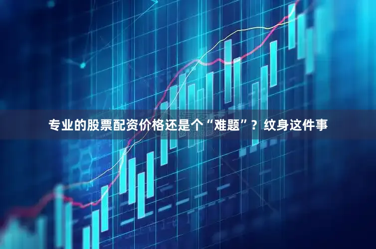 专业的股票配资价格还是个“难题”？纹身这件事