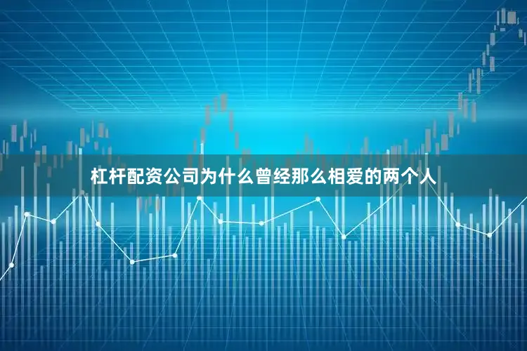 杠杆配资公司为什么曾经那么相爱的两个人