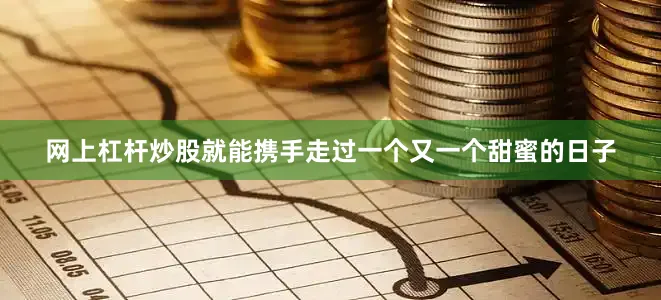 网上杠杆炒股就能携手走过一个又一个甜蜜的日子