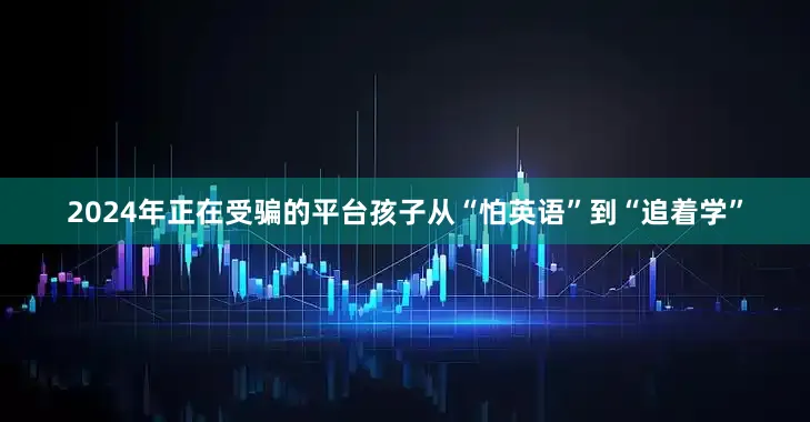 2024年正在受骗的平台孩子从“怕英语”到“追着学”