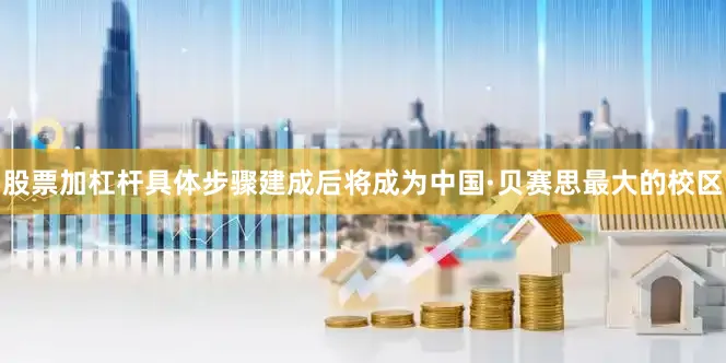 股票加杠杆具体步骤建成后将成为中国·贝赛思最大的校区
